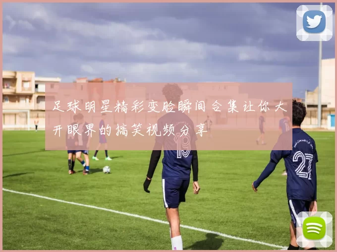 足球明星精彩变脸瞬间合集让你大开眼界的搞笑视频分享