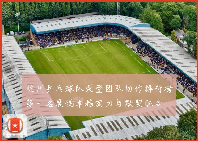 杭州乒乓球队荣登团队协作排行榜第一名展现卓越实力与默契配合