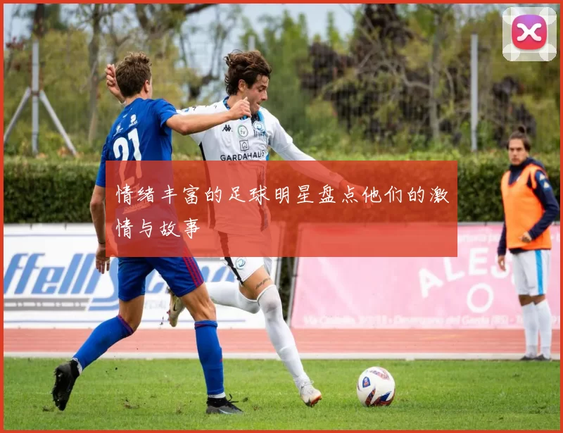 情绪丰富的足球明星盘点他们的激情与故事