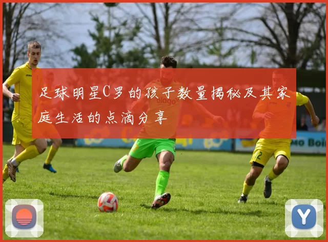 足球明星C罗的孩子数量揭秘及其家庭生活的点滴分享