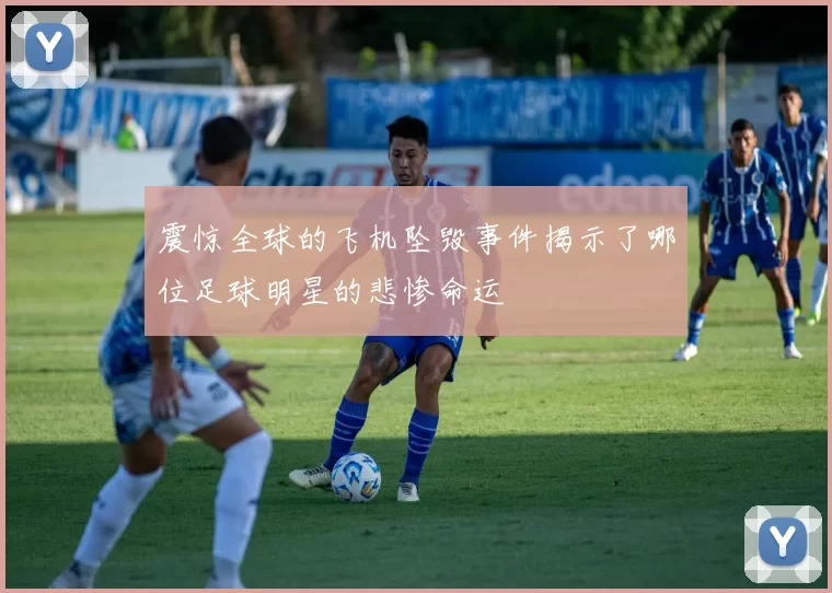震惊全球的飞机坠毁事件揭示了哪位足球明星的悲惨命运