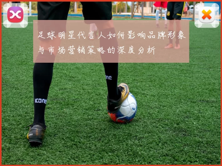 足球明星代言人如何影响品牌形象与市场营销策略的深度分析