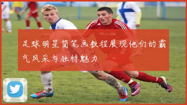 足球明星简笔画教程展现他们的霸气风采与独特魅力