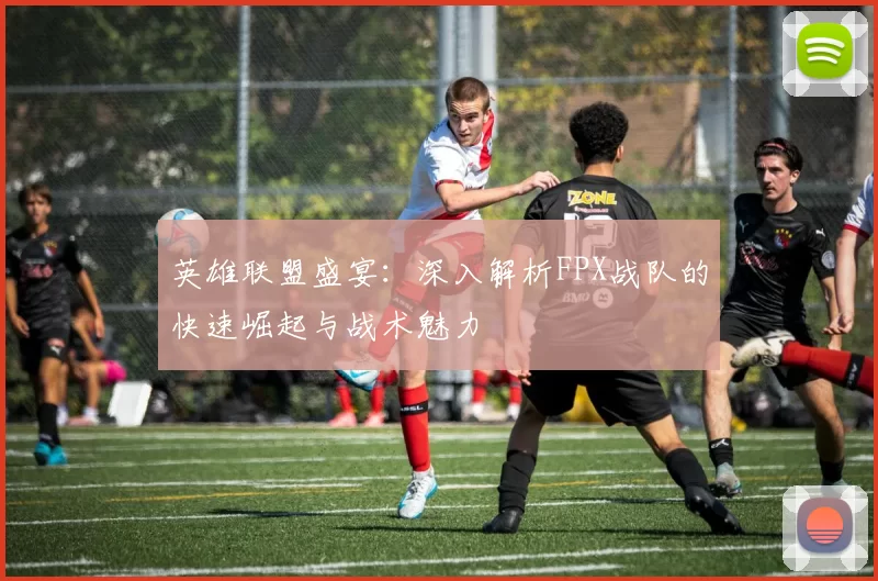 英雄联盟盛宴：深入解析FPX战队的快速崛起与战术魅力