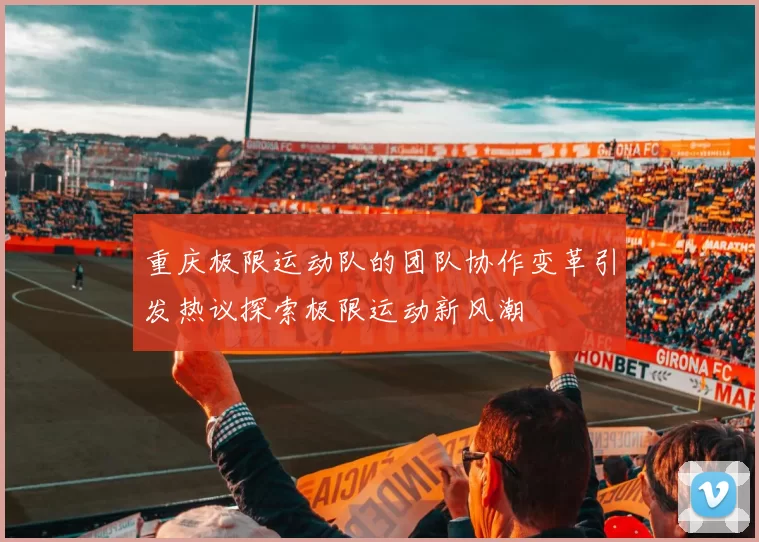 重庆极限运动队的团队协作变革引发热议探索极限运动新风潮