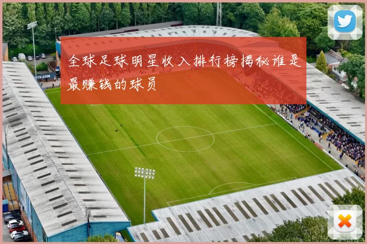 全球足球明星收入排行榜揭秘谁是最赚钱的球员