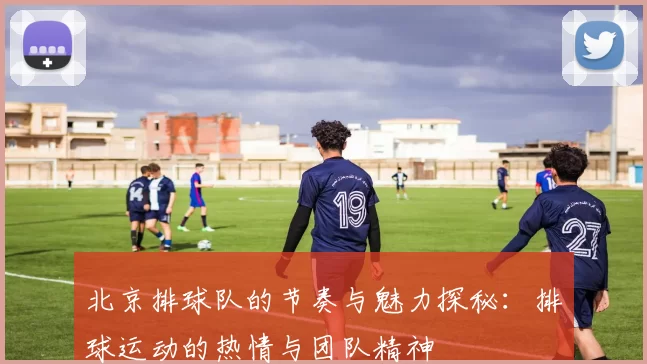 北京排球队的节奏与魅力探秘：排球运动的热情与团队精神
