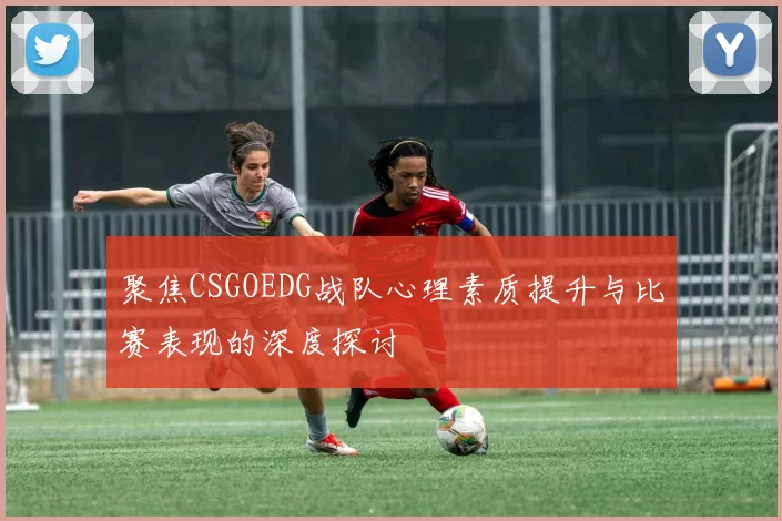 聚焦CSGOEDG战队心理素质提升与比赛表现的深度探讨