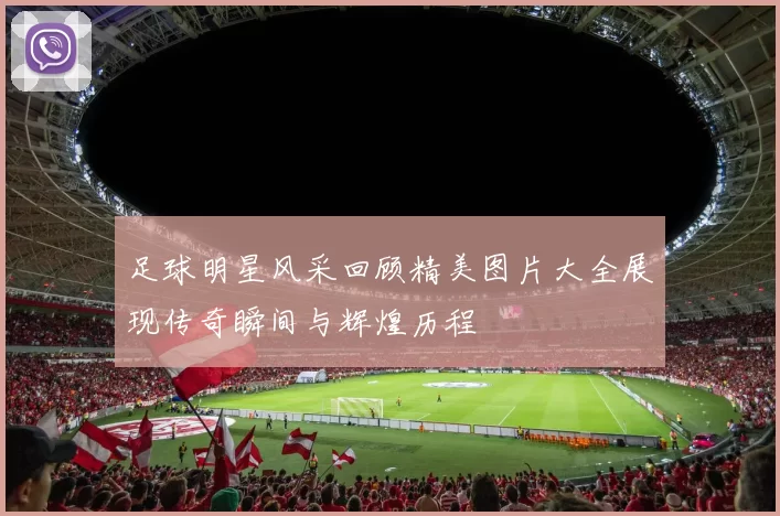 足球明星风采回顾精美图片大全展现传奇瞬间与辉煌历程