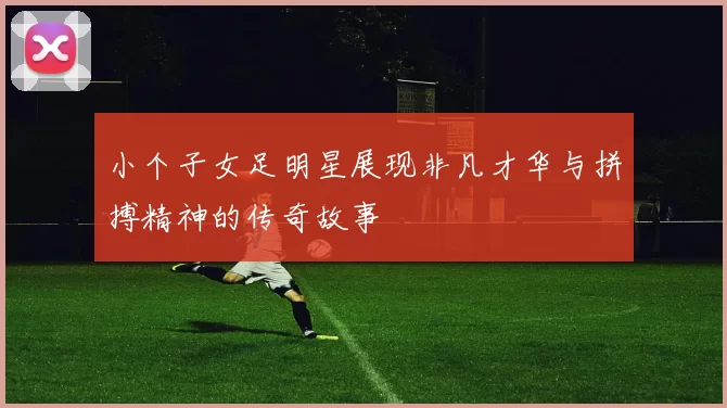 小个子女足明星展现非凡才华与拼搏精神的传奇故事