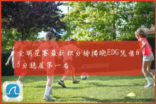 全明星赛最新积分榜揭晓EDG凭借65分稳居第一名