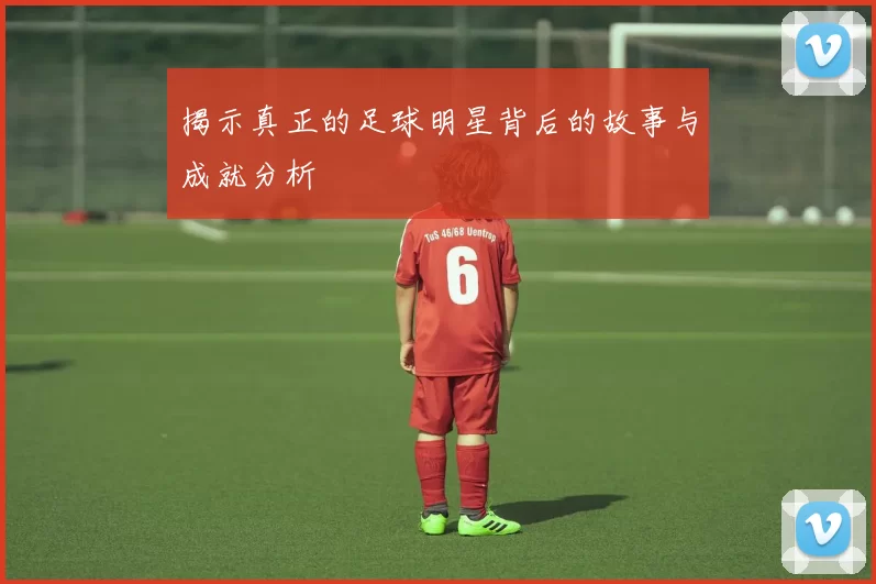 揭示真正的足球明星背后的故事与成就分析