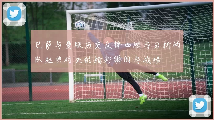 巴萨与曼联历史交锋回顾与分析两队经典对决的精彩瞬间与战绩