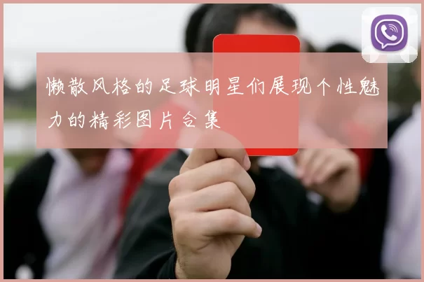 懒散风格的足球明星们展现个性魅力的精彩图片合集