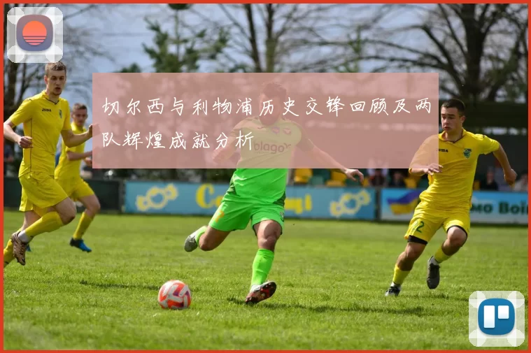 切尔西与利物浦历史交锋回顾及两队辉煌成就分析