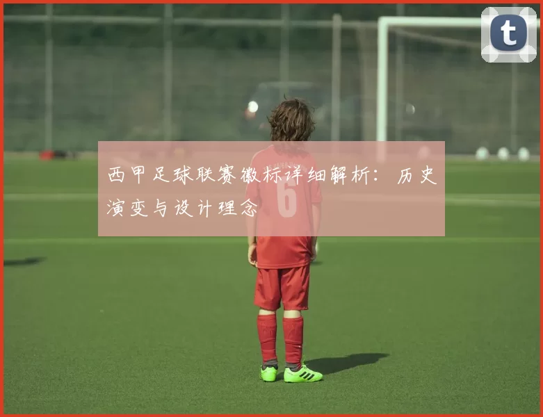 西甲足球联赛徽标详细解析：历史演变与设计理念