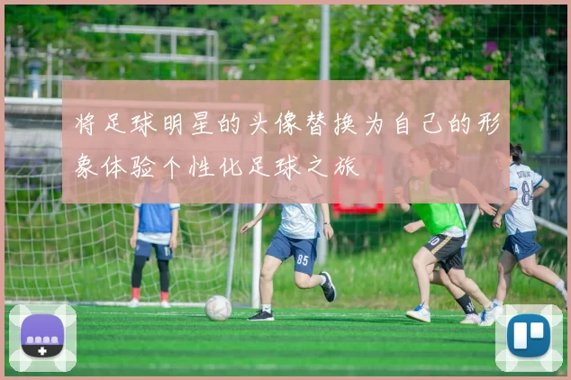 将足球明星的头像替换为自己的形象体验个性化足球之旅