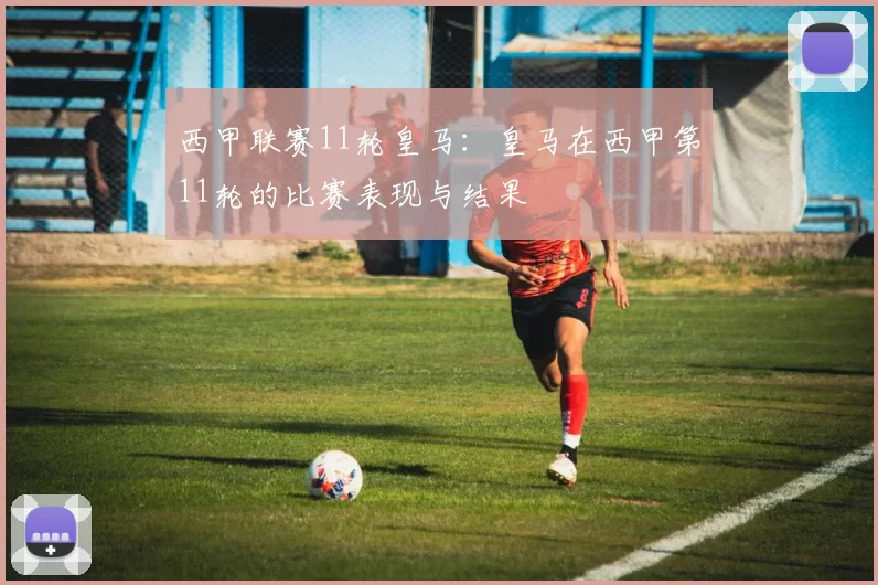 西甲联赛11轮皇马：皇马在西甲第11轮的比赛表现与结果