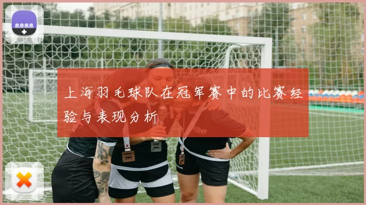 上海羽毛球队在冠军赛中的比赛经验与表现分析