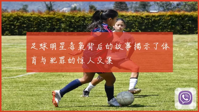 足球明星毒枭背后的故事揭示了体育与犯罪的惊人交集