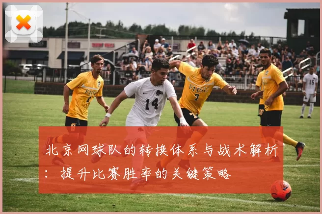 北京网球队的转换体系与战术解析:提升比赛胜率的关键策略