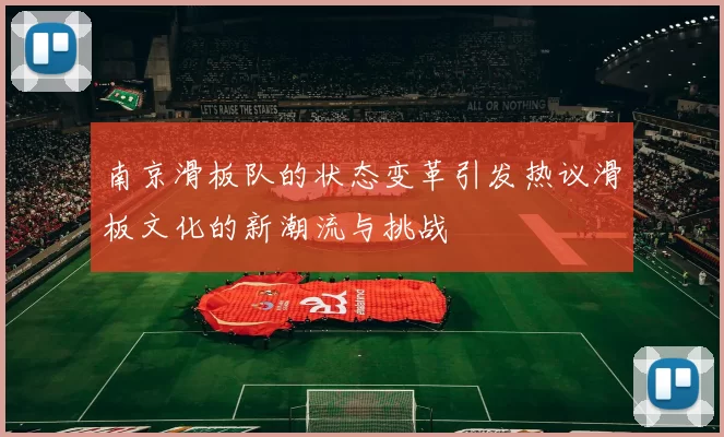 南京滑板队的状态变革引发热议滑板文化的新潮流与挑战