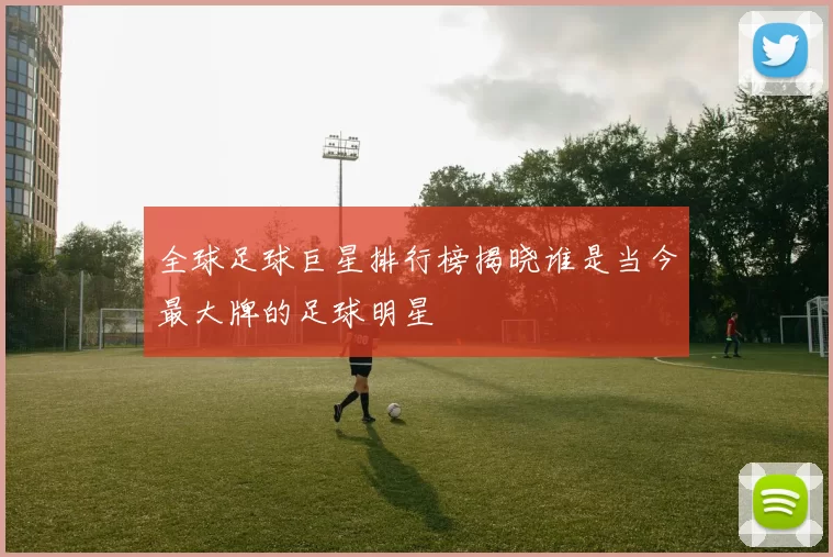 全球足球巨星排行榜揭晓谁是当今最大牌的足球明星