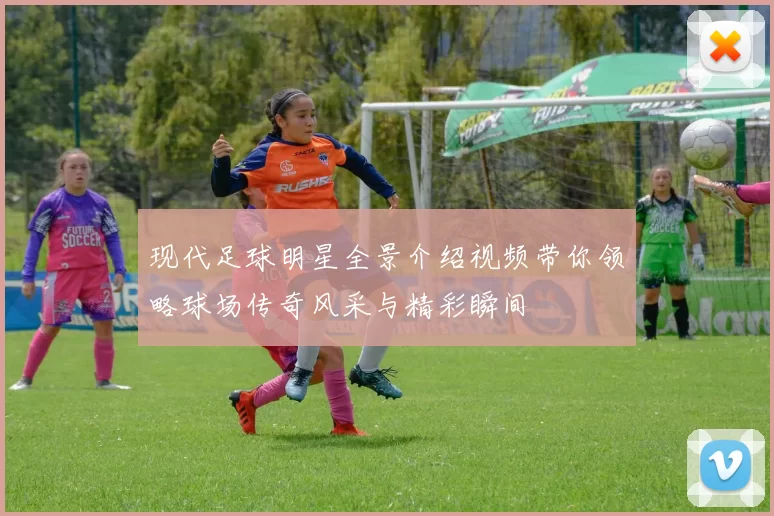现代足球明星全景介绍视频带你领略球场传奇风采与精彩瞬间