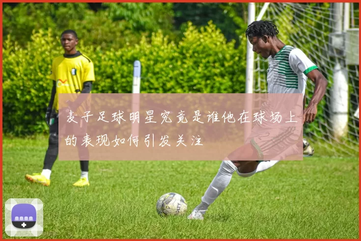 麦子足球明星究竟是谁他在球场上的表现如何引发关注