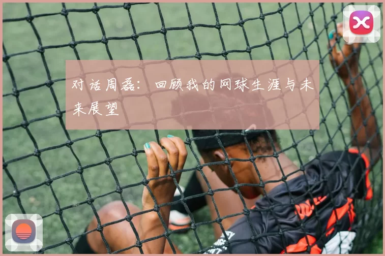 对话周磊：回顾我的网球生涯与未来展望