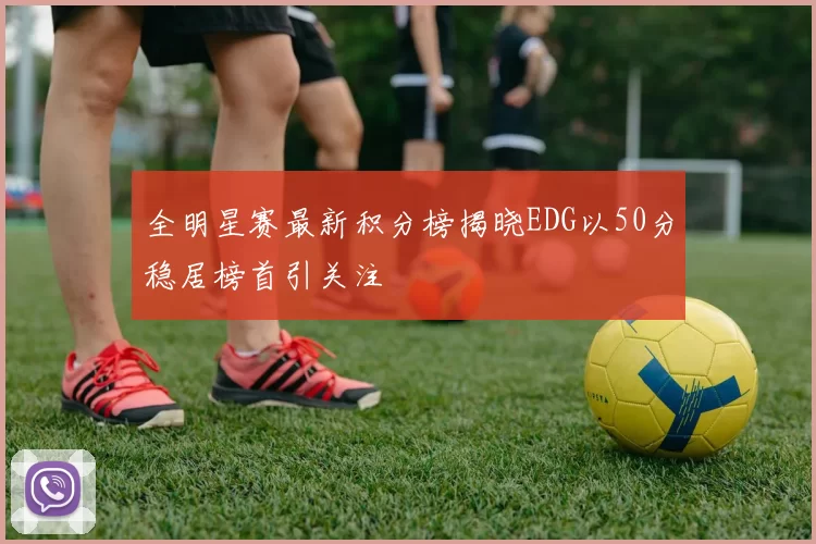 全明星赛最新积分榜揭晓EDG以50分稳居榜首引关注
