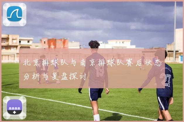 北京排球队与南京排球队赛后状态分析与复盘探讨