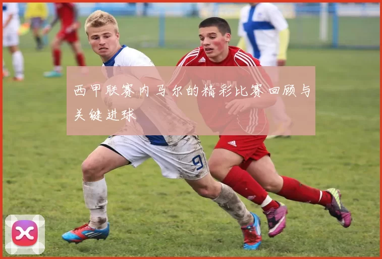 西甲联赛内马尔的精彩比赛回顾与关键进球
