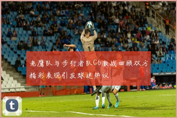 老鹰队与步行者队G6激战回顾双方精彩表现引发球迷热议