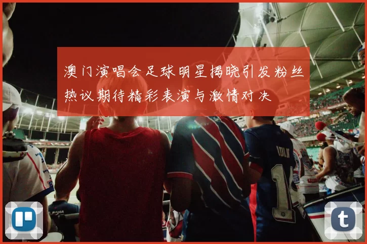 澳门演唱会足球明星揭晓引发粉丝热议期待精彩表演与激情对决