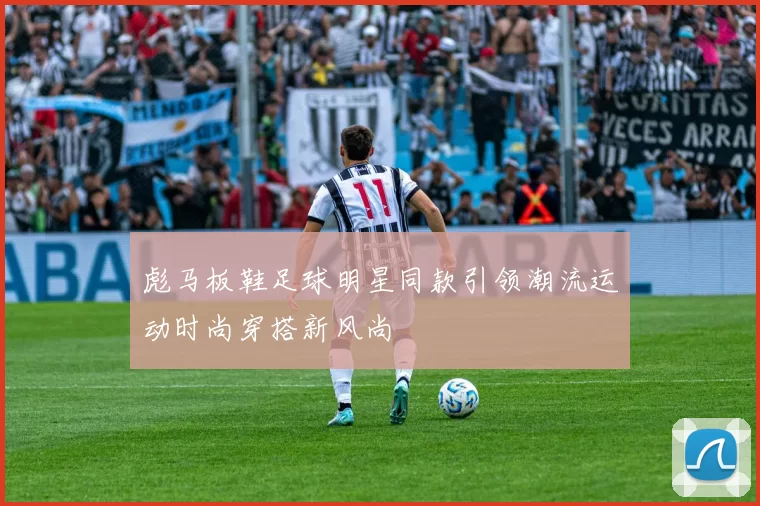彪马板鞋足球明星同款引领潮流运动时尚穿搭新风尚