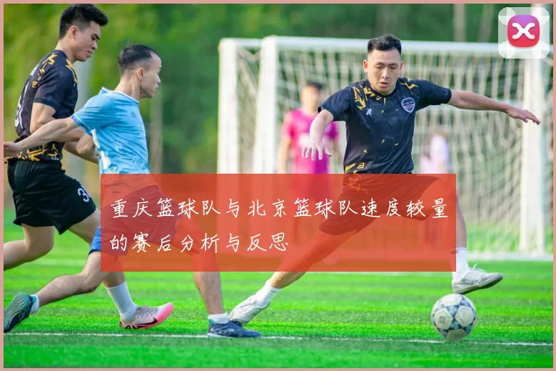重庆篮球队与北京篮球队速度较量的赛后分析与反思
