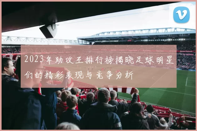 2023年助攻王排行榜揭晓足球明星们的精彩表现与竞争分析