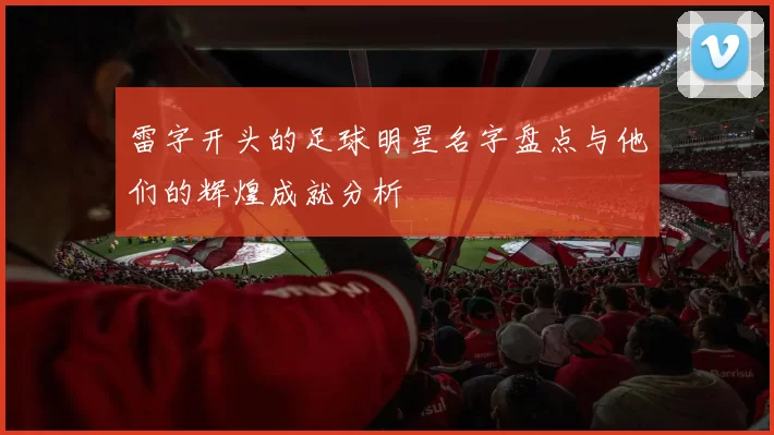 雷字开头的足球明星名字盘点与他们的辉煌成就分析