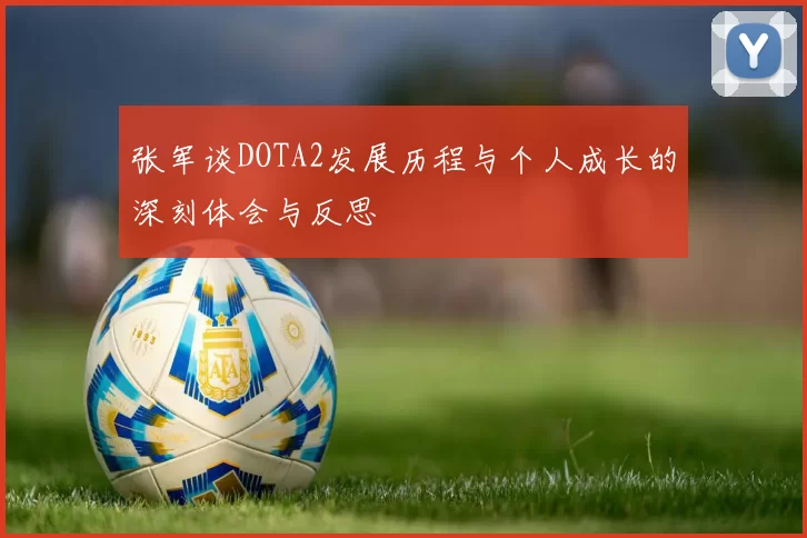 张军谈DOTA2发展历程与个人成长的深刻体会与反思