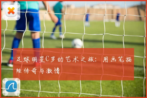 足球明星C罗的艺术之旅：用画笔描绘传奇与激情