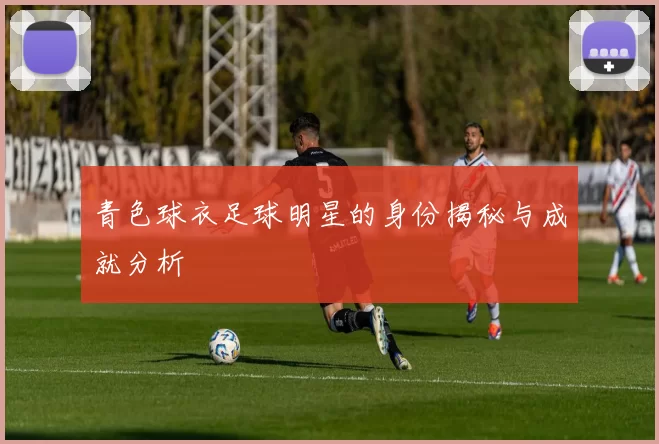青色球衣足球明星的身份揭秘与成就分析