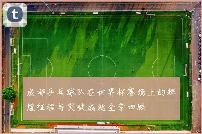 成都乒乓球队在世界杯赛场上的辉煌征程与突破成就全景回顾