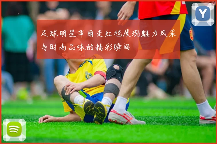 足球明星华丽走红毯展现魅力风采与时尚品味的精彩瞬间