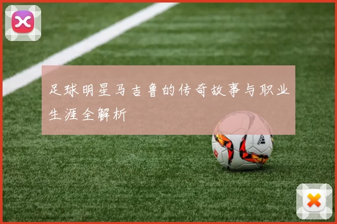 足球明星马吉鲁的传奇故事与职业生涯全解析