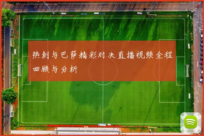 热刺与巴萨精彩对决直播视频全程回顾与分析