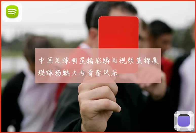 中国足球明星精彩瞬间视频集锦展现球场魅力与青春风采