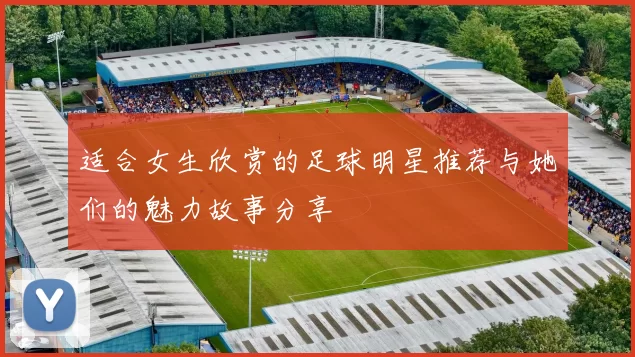 适合女生欣赏的足球明星推荐与她们的魅力故事分享