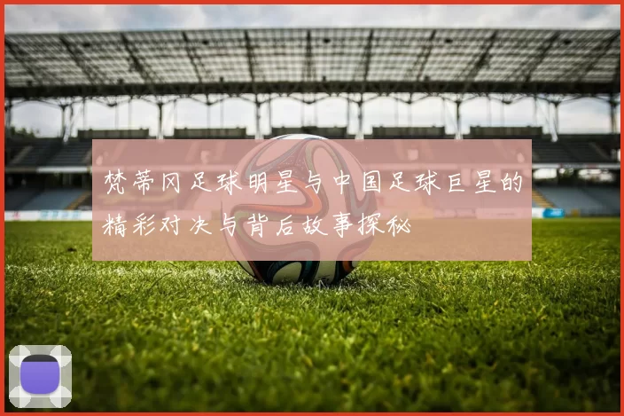 梵蒂冈足球明星与中国足球巨星的精彩对决与背后故事探秘