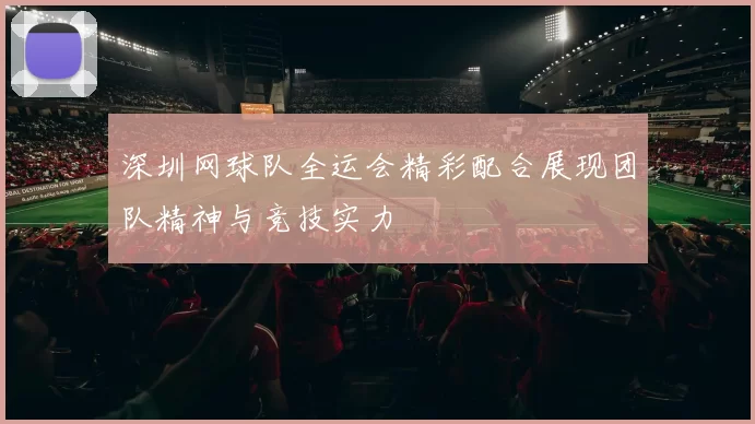 深圳网球队全运会精彩配合展现团队精神与竞技实力